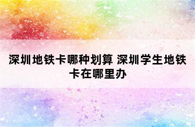 深圳地铁卡哪种划算 深圳学生地铁卡在哪里办